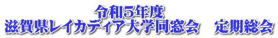 　　　　　　令和５年度 滋賀県レイカディア大学同窓会　定期総会