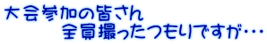 大会参加の皆さん 　　　全員撮ったつもりですが・・・