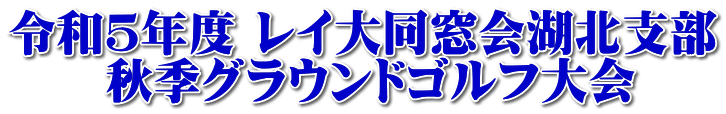 令和５年度 レイ大同窓会湖北支部 　　秋季グラウンドゴルフ大会