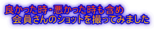 良かった時・悪かった時も含め 　会員さんのショットを撮ってみました